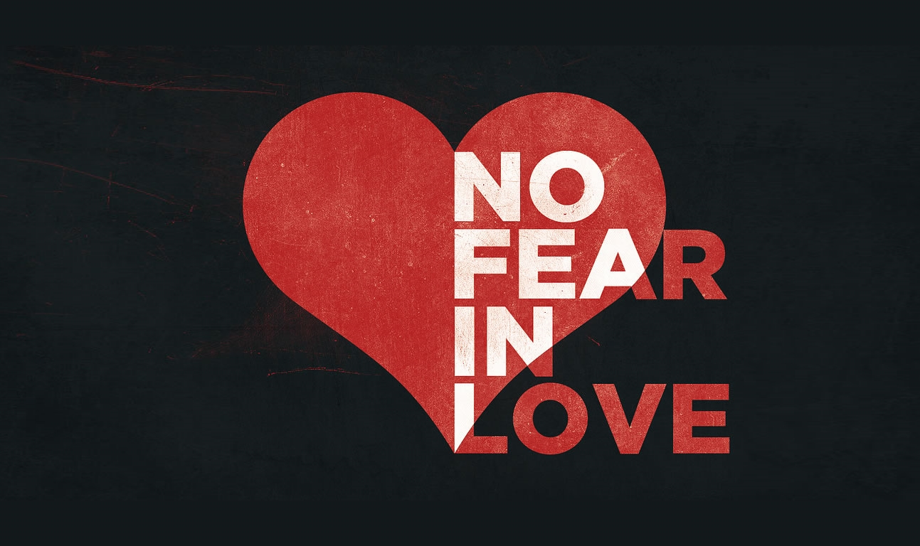 Perfect love casts out fear. There is no fear in love.